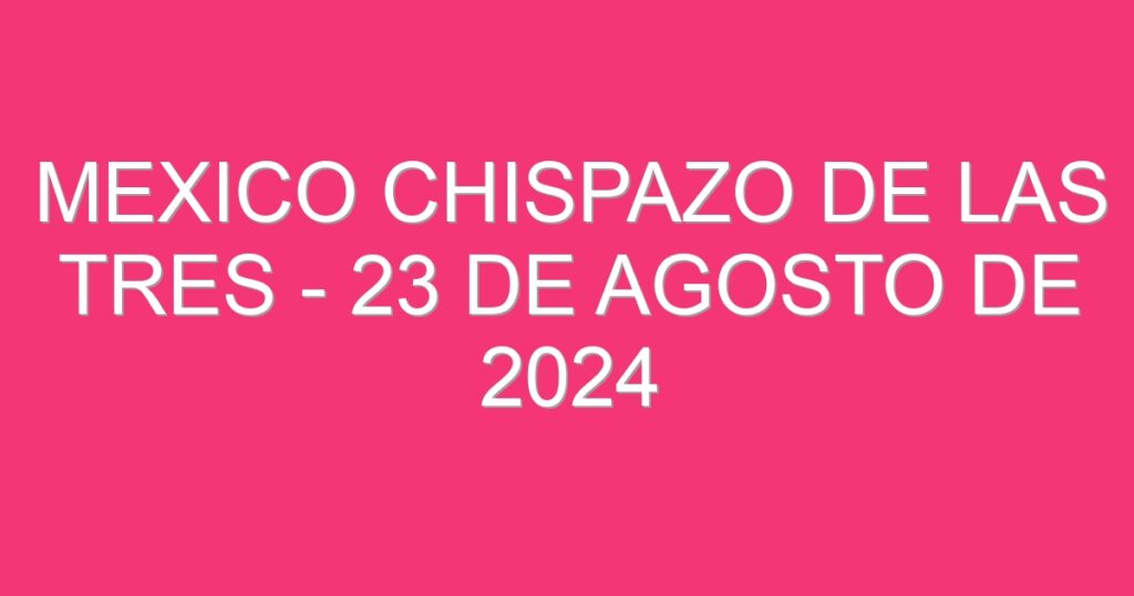 Mexico Chispazo De las Tres – 23 de agosto de 2024